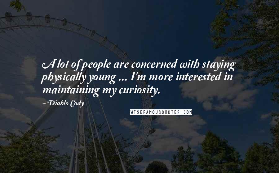 Diablo Cody Quotes: A lot of people are concerned with staying physically young ... I'm more interested in maintaining my curiosity.