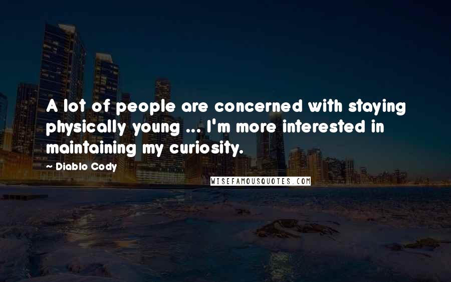 Diablo Cody Quotes: A lot of people are concerned with staying physically young ... I'm more interested in maintaining my curiosity.