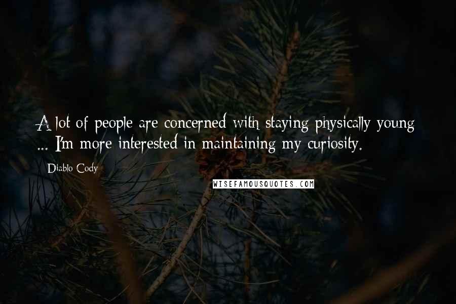 Diablo Cody Quotes: A lot of people are concerned with staying physically young ... I'm more interested in maintaining my curiosity.