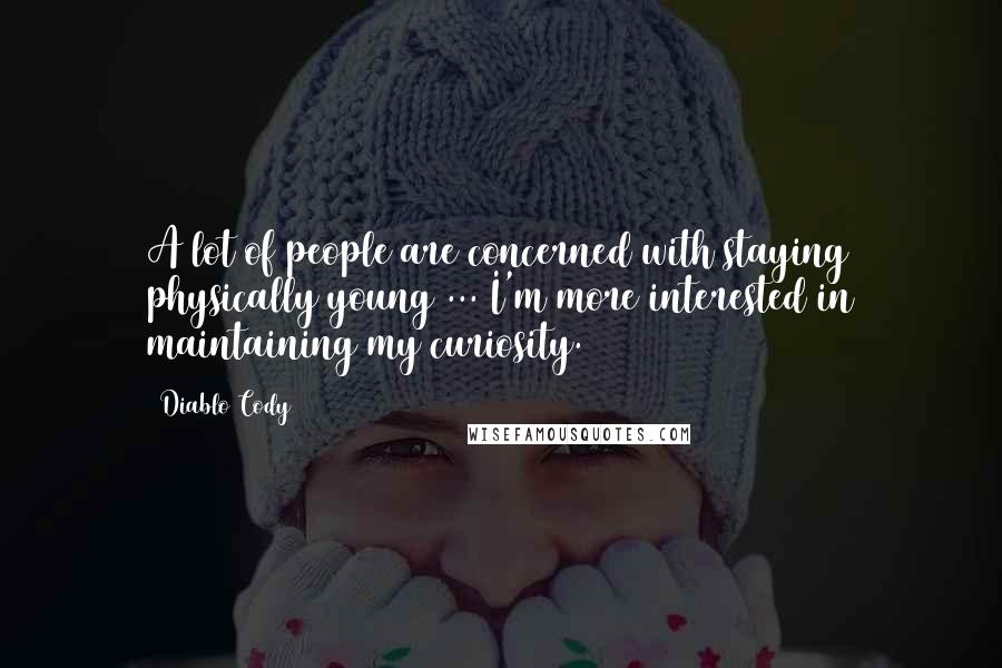 Diablo Cody Quotes: A lot of people are concerned with staying physically young ... I'm more interested in maintaining my curiosity.