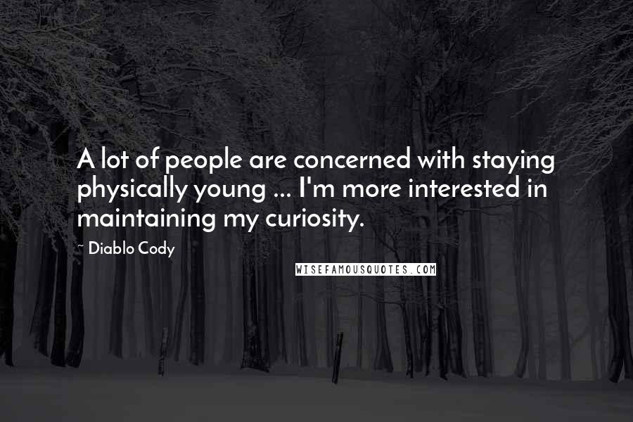 Diablo Cody Quotes: A lot of people are concerned with staying physically young ... I'm more interested in maintaining my curiosity.