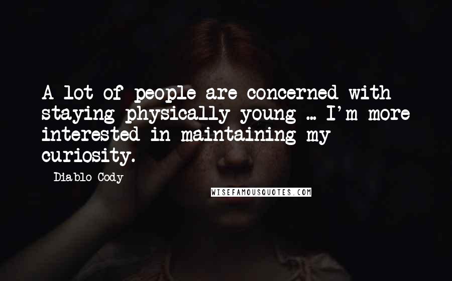 Diablo Cody Quotes: A lot of people are concerned with staying physically young ... I'm more interested in maintaining my curiosity.