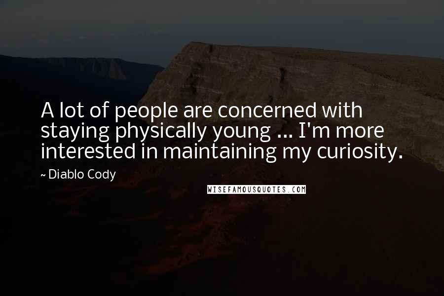 Diablo Cody Quotes: A lot of people are concerned with staying physically young ... I'm more interested in maintaining my curiosity.