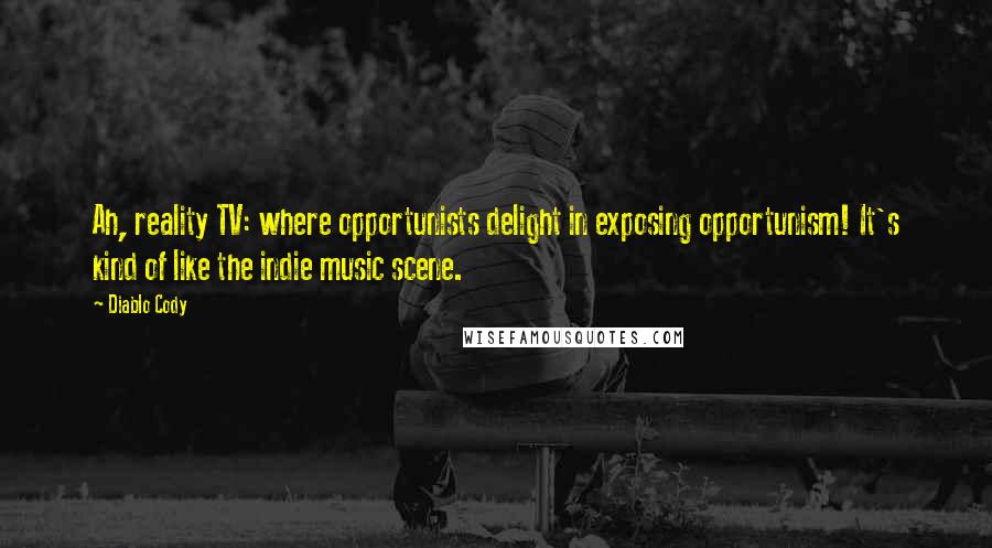 Diablo Cody Quotes: Ah, reality TV: where opportunists delight in exposing opportunism! It's kind of like the indie music scene.