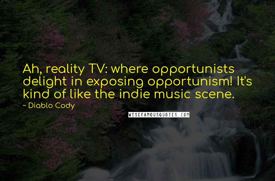 Diablo Cody Quotes: Ah, reality TV: where opportunists delight in exposing opportunism! It's kind of like the indie music scene.