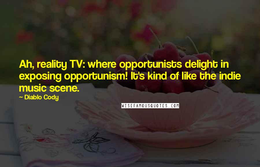 Diablo Cody Quotes: Ah, reality TV: where opportunists delight in exposing opportunism! It's kind of like the indie music scene.