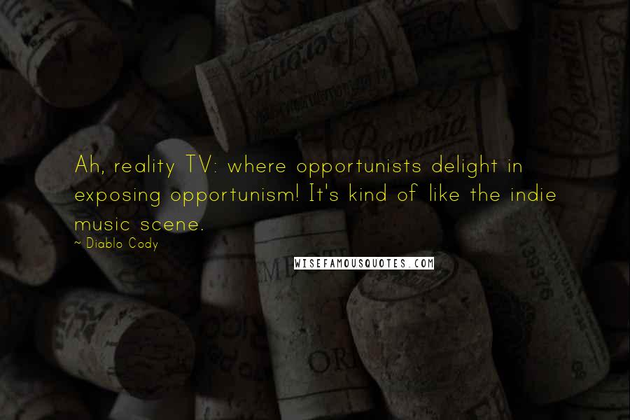 Diablo Cody Quotes: Ah, reality TV: where opportunists delight in exposing opportunism! It's kind of like the indie music scene.