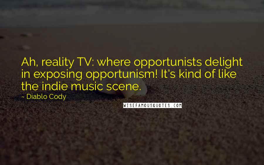 Diablo Cody Quotes: Ah, reality TV: where opportunists delight in exposing opportunism! It's kind of like the indie music scene.