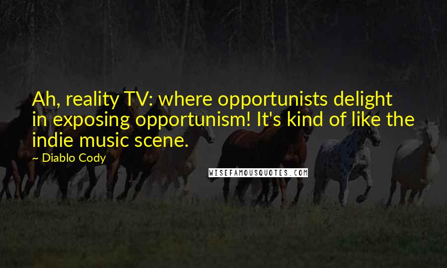 Diablo Cody Quotes: Ah, reality TV: where opportunists delight in exposing opportunism! It's kind of like the indie music scene.