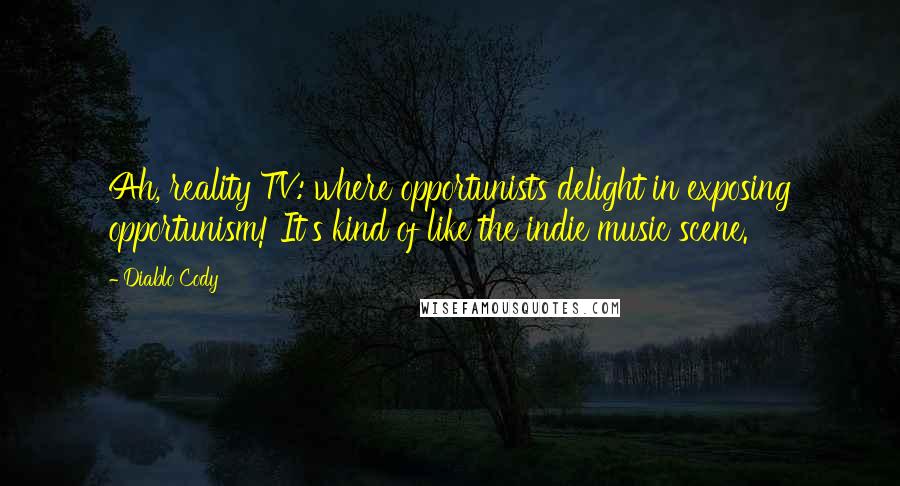 Diablo Cody Quotes: Ah, reality TV: where opportunists delight in exposing opportunism! It's kind of like the indie music scene.