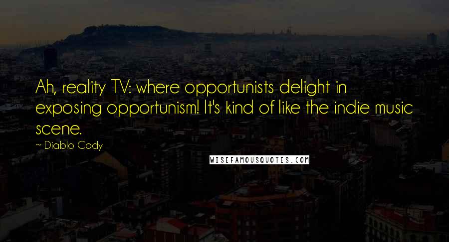 Diablo Cody Quotes: Ah, reality TV: where opportunists delight in exposing opportunism! It's kind of like the indie music scene.