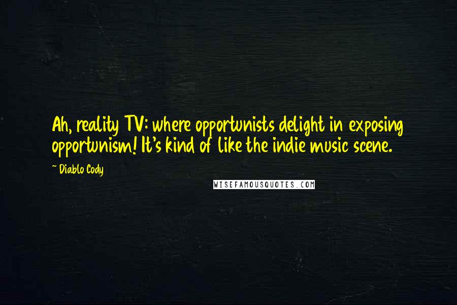 Diablo Cody Quotes: Ah, reality TV: where opportunists delight in exposing opportunism! It's kind of like the indie music scene.