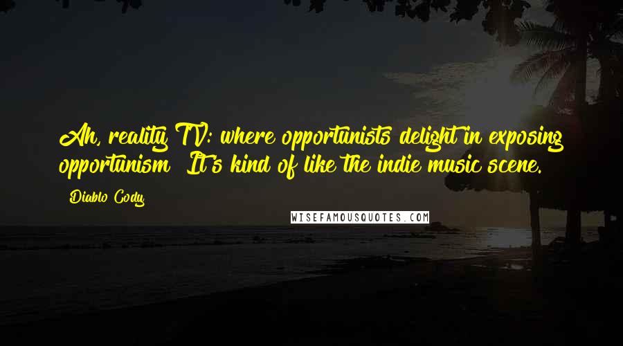 Diablo Cody Quotes: Ah, reality TV: where opportunists delight in exposing opportunism! It's kind of like the indie music scene.