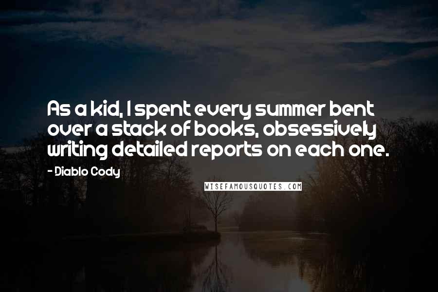 Diablo Cody Quotes: As a kid, I spent every summer bent over a stack of books, obsessively writing detailed reports on each one.