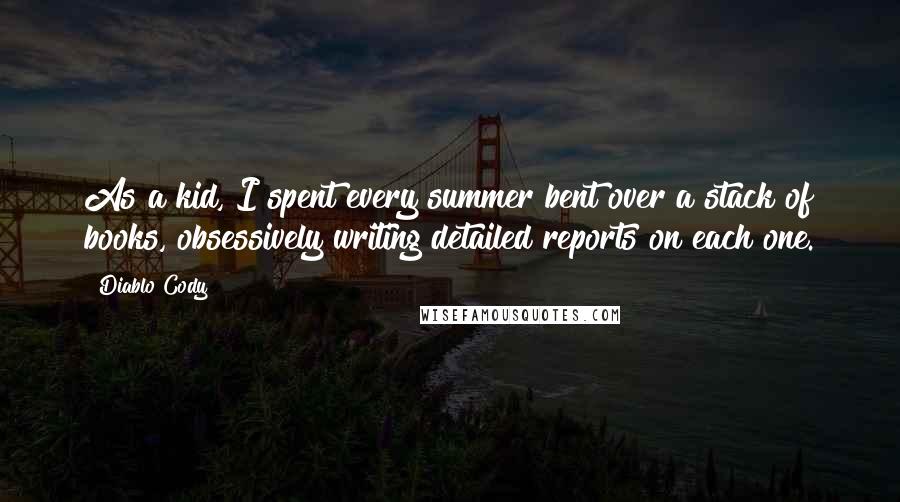 Diablo Cody Quotes: As a kid, I spent every summer bent over a stack of books, obsessively writing detailed reports on each one.