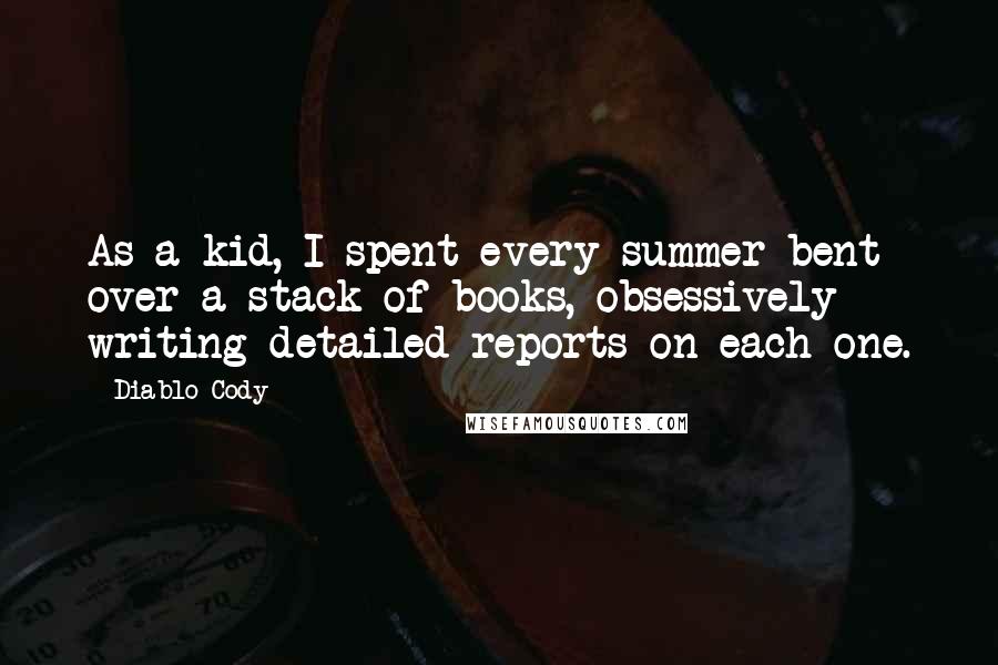 Diablo Cody Quotes: As a kid, I spent every summer bent over a stack of books, obsessively writing detailed reports on each one.