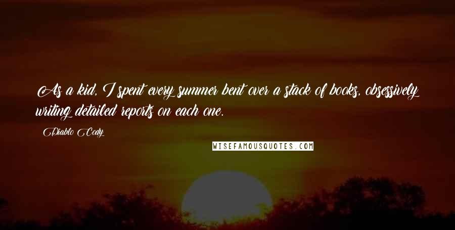 Diablo Cody Quotes: As a kid, I spent every summer bent over a stack of books, obsessively writing detailed reports on each one.
