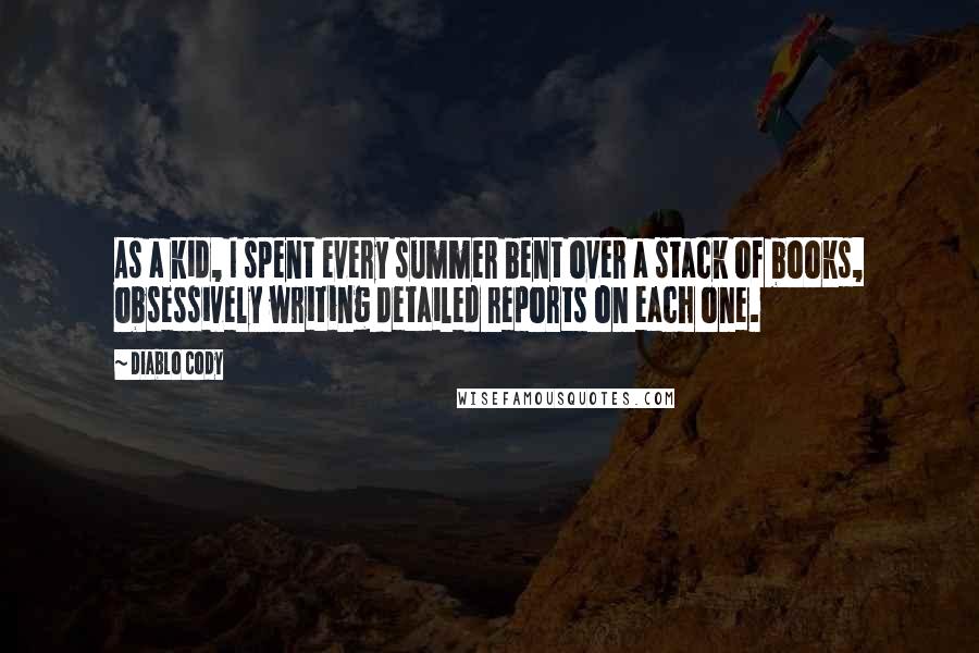 Diablo Cody Quotes: As a kid, I spent every summer bent over a stack of books, obsessively writing detailed reports on each one.
