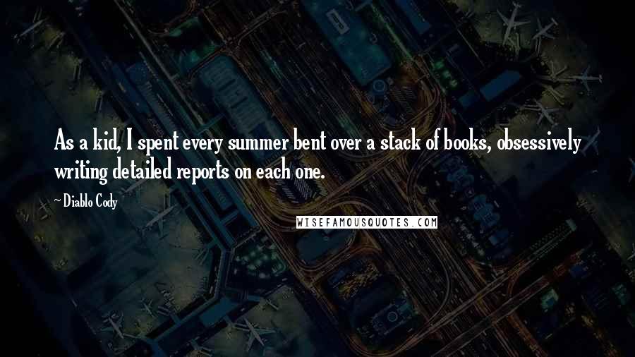 Diablo Cody Quotes: As a kid, I spent every summer bent over a stack of books, obsessively writing detailed reports on each one.