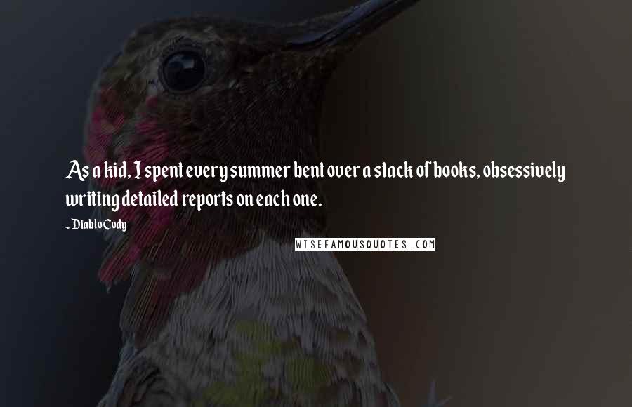 Diablo Cody Quotes: As a kid, I spent every summer bent over a stack of books, obsessively writing detailed reports on each one.