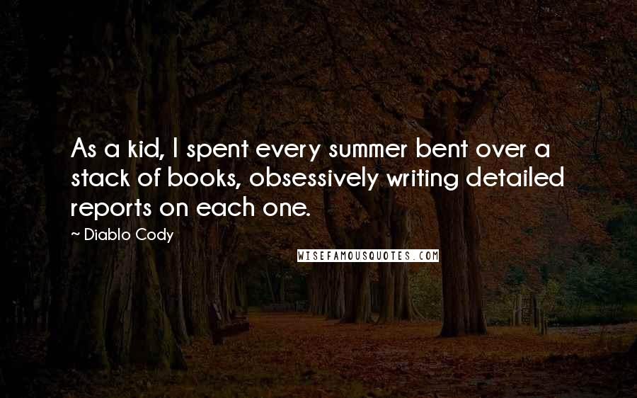 Diablo Cody Quotes: As a kid, I spent every summer bent over a stack of books, obsessively writing detailed reports on each one.