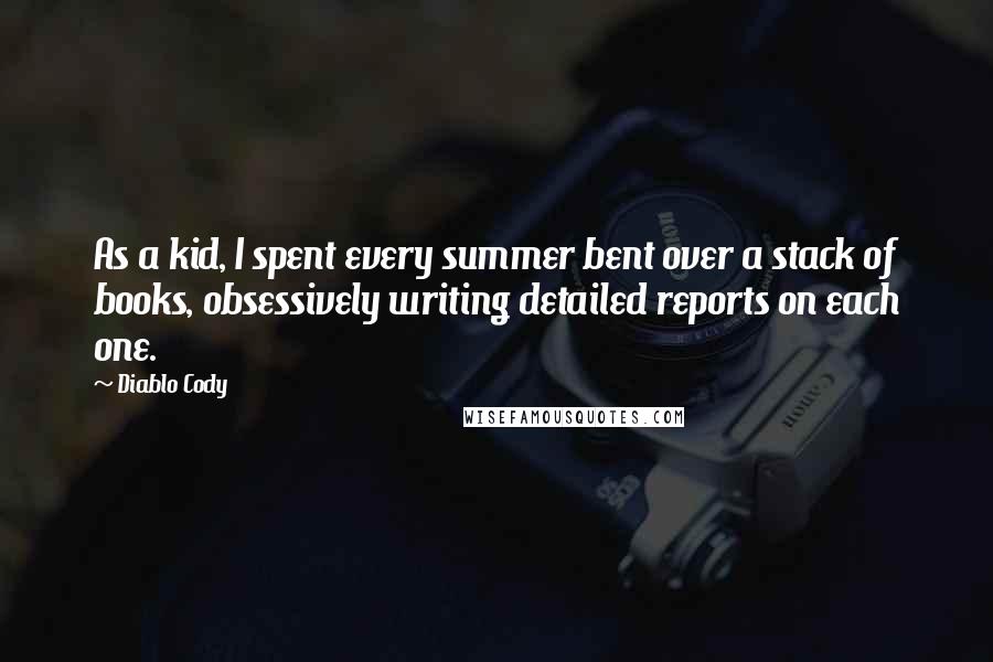 Diablo Cody Quotes: As a kid, I spent every summer bent over a stack of books, obsessively writing detailed reports on each one.