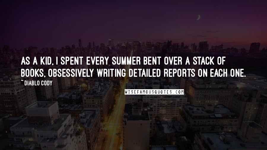 Diablo Cody Quotes: As a kid, I spent every summer bent over a stack of books, obsessively writing detailed reports on each one.