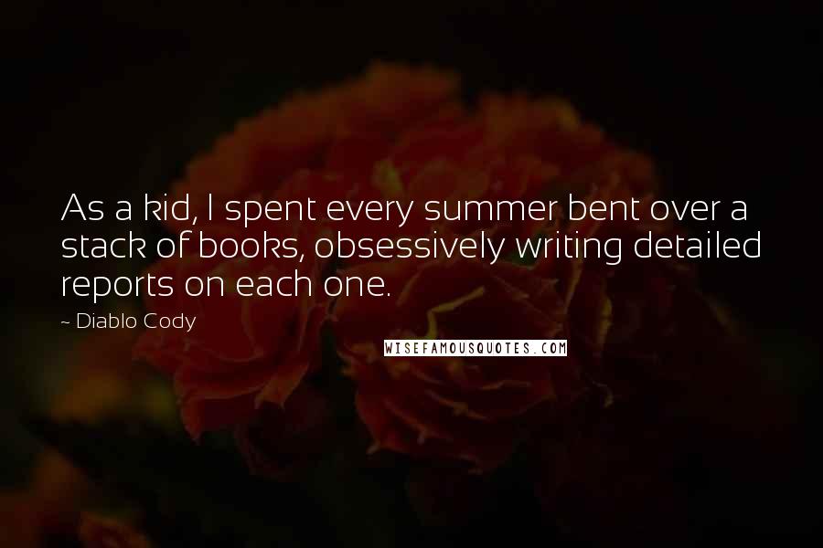 Diablo Cody Quotes: As a kid, I spent every summer bent over a stack of books, obsessively writing detailed reports on each one.