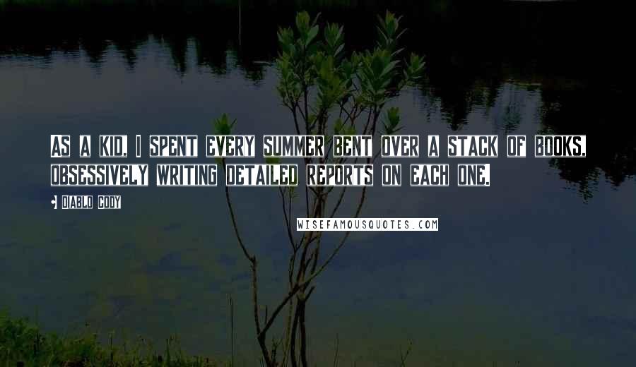 Diablo Cody Quotes: As a kid, I spent every summer bent over a stack of books, obsessively writing detailed reports on each one.