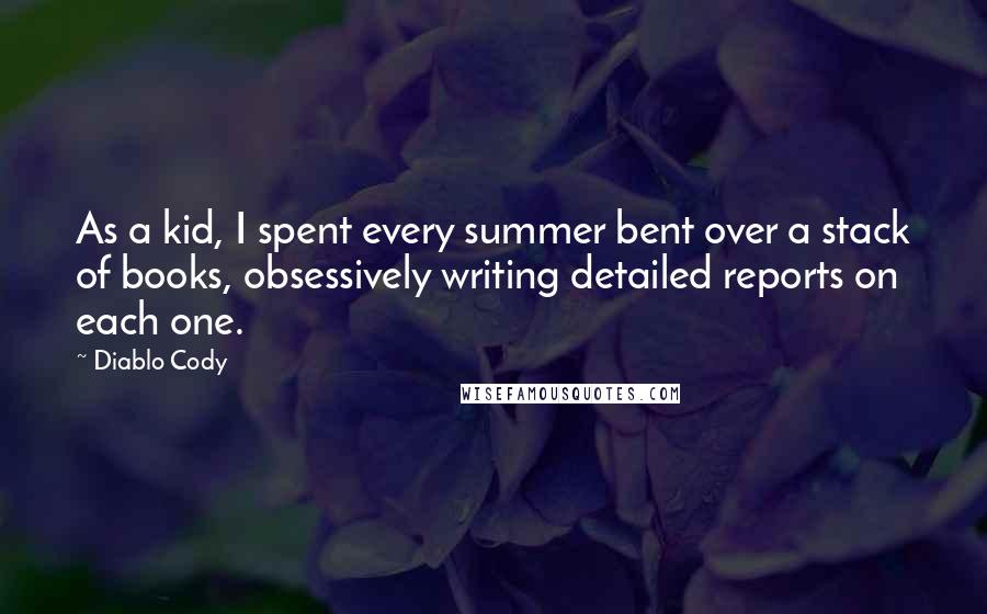 Diablo Cody Quotes: As a kid, I spent every summer bent over a stack of books, obsessively writing detailed reports on each one.