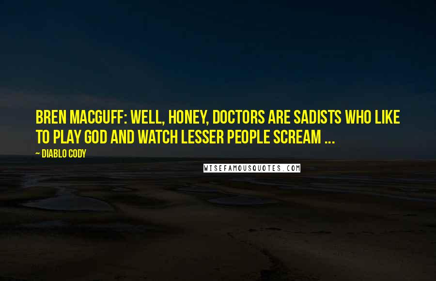 Diablo Cody Quotes: Bren MacGuff: Well, honey, doctors are sadists who like to play God and watch lesser people scream ...