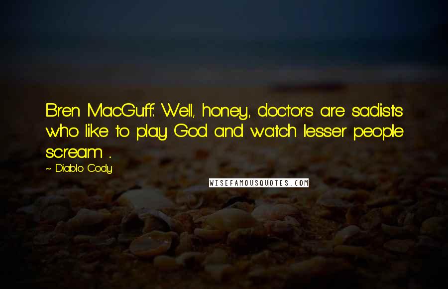 Diablo Cody Quotes: Bren MacGuff: Well, honey, doctors are sadists who like to play God and watch lesser people scream ...