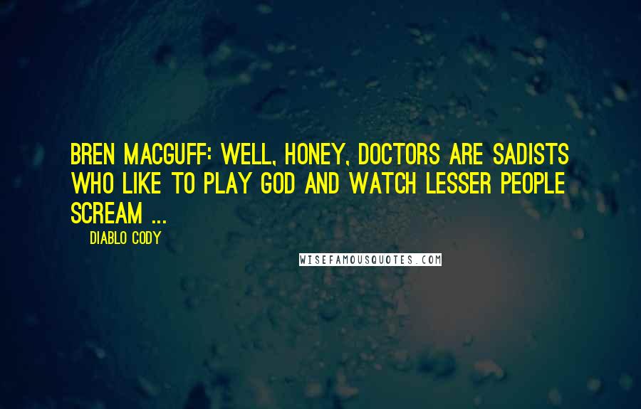 Diablo Cody Quotes: Bren MacGuff: Well, honey, doctors are sadists who like to play God and watch lesser people scream ...