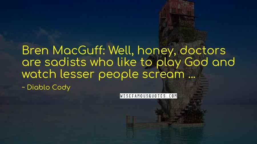 Diablo Cody Quotes: Bren MacGuff: Well, honey, doctors are sadists who like to play God and watch lesser people scream ...