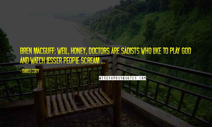 Diablo Cody Quotes: Bren MacGuff: Well, honey, doctors are sadists who like to play God and watch lesser people scream ...