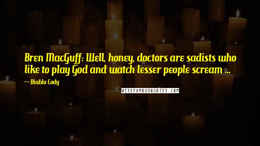 Diablo Cody Quotes: Bren MacGuff: Well, honey, doctors are sadists who like to play God and watch lesser people scream ...