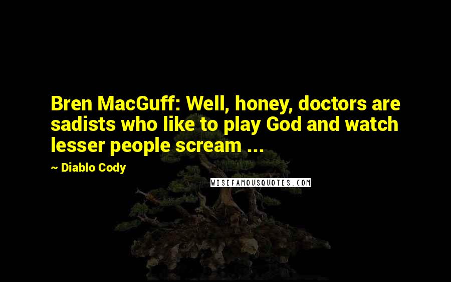 Diablo Cody Quotes: Bren MacGuff: Well, honey, doctors are sadists who like to play God and watch lesser people scream ...