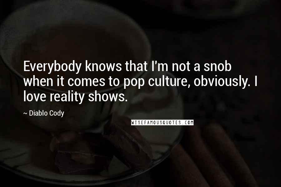 Diablo Cody Quotes: Everybody knows that I'm not a snob when it comes to pop culture, obviously. I love reality shows.