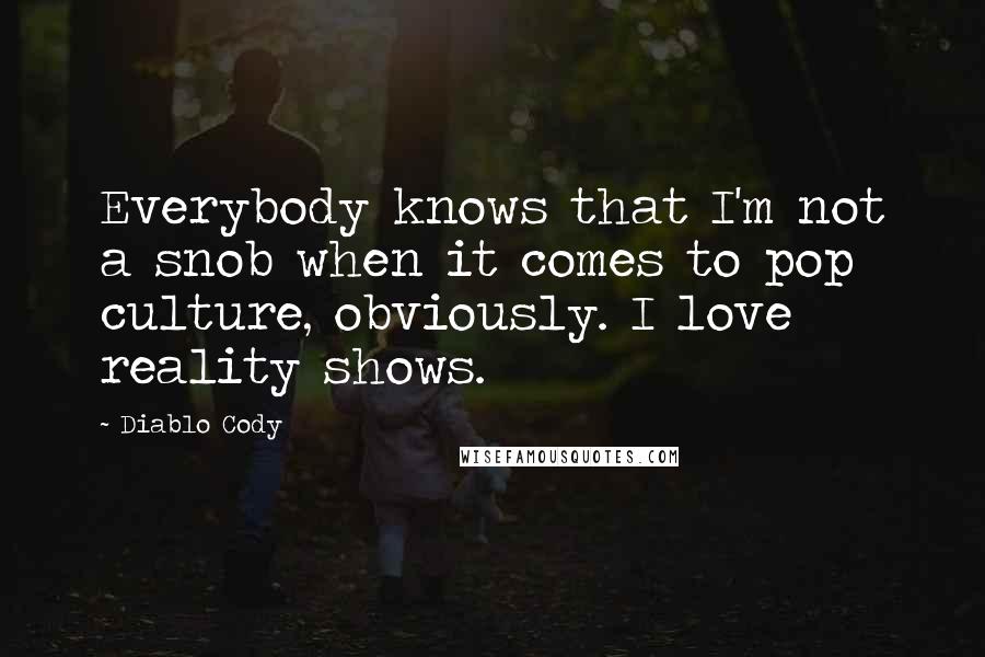 Diablo Cody Quotes: Everybody knows that I'm not a snob when it comes to pop culture, obviously. I love reality shows.