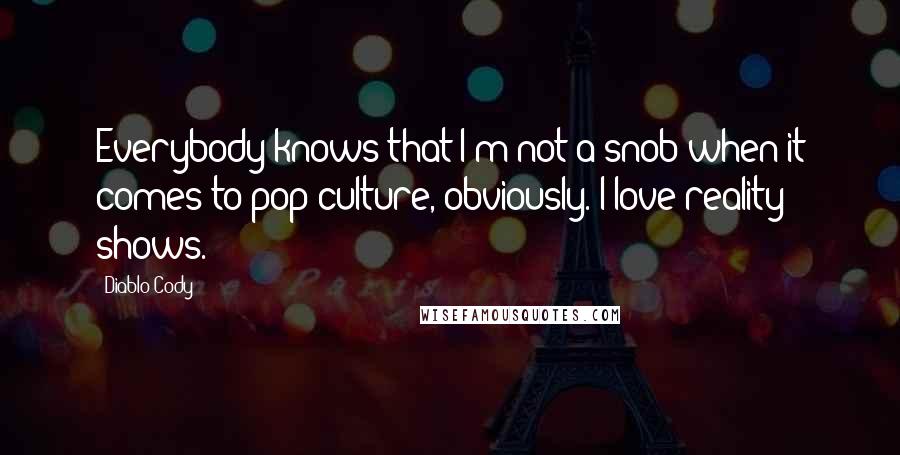 Diablo Cody Quotes: Everybody knows that I'm not a snob when it comes to pop culture, obviously. I love reality shows.