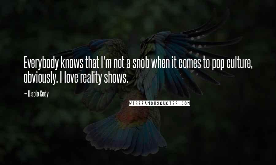 Diablo Cody Quotes: Everybody knows that I'm not a snob when it comes to pop culture, obviously. I love reality shows.