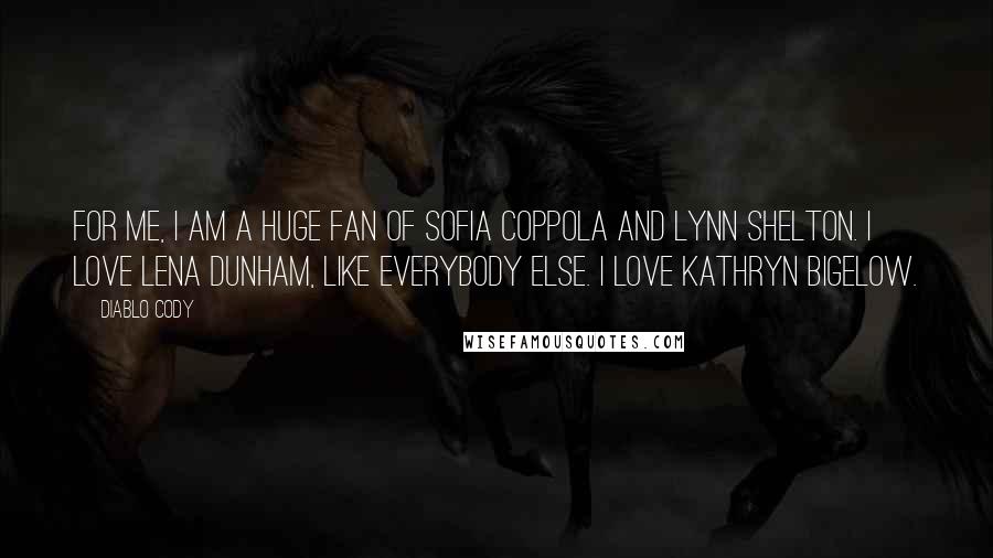 Diablo Cody Quotes: For me, I am a huge fan of Sofia Coppola and Lynn Shelton. I love Lena Dunham, like everybody else. I love Kathryn Bigelow.
