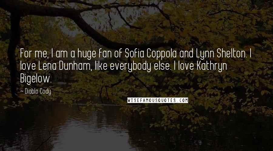 Diablo Cody Quotes: For me, I am a huge fan of Sofia Coppola and Lynn Shelton. I love Lena Dunham, like everybody else. I love Kathryn Bigelow.