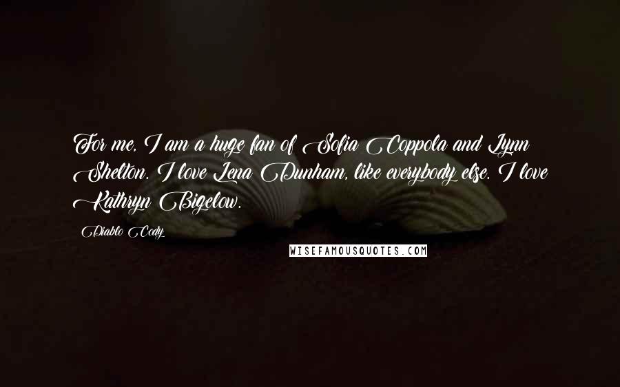 Diablo Cody Quotes: For me, I am a huge fan of Sofia Coppola and Lynn Shelton. I love Lena Dunham, like everybody else. I love Kathryn Bigelow.