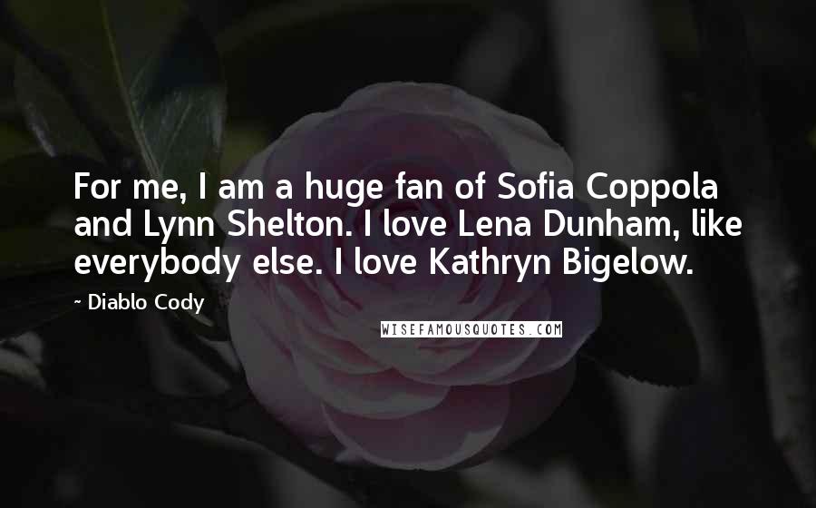 Diablo Cody Quotes: For me, I am a huge fan of Sofia Coppola and Lynn Shelton. I love Lena Dunham, like everybody else. I love Kathryn Bigelow.