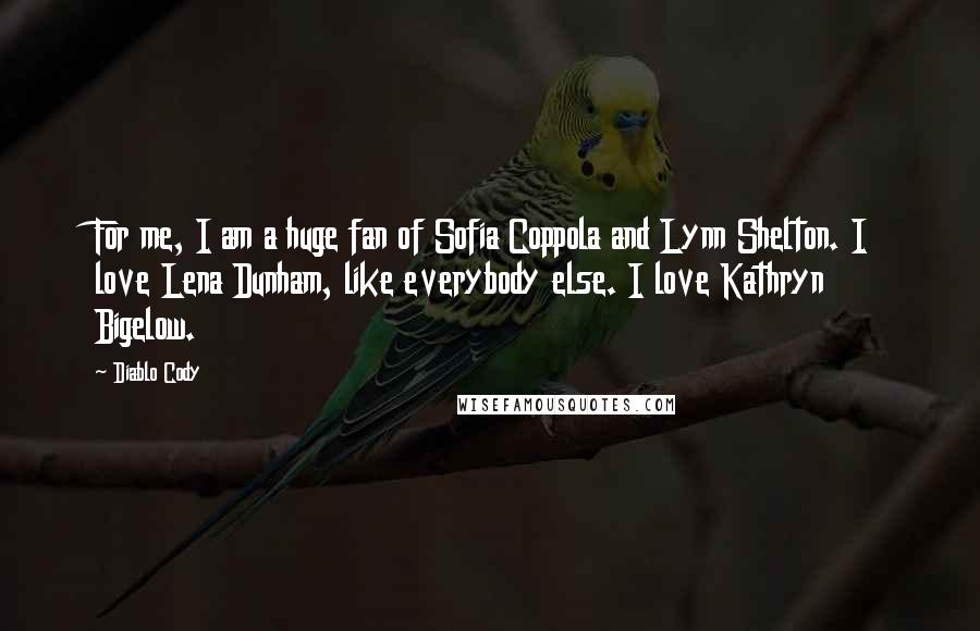 Diablo Cody Quotes: For me, I am a huge fan of Sofia Coppola and Lynn Shelton. I love Lena Dunham, like everybody else. I love Kathryn Bigelow.