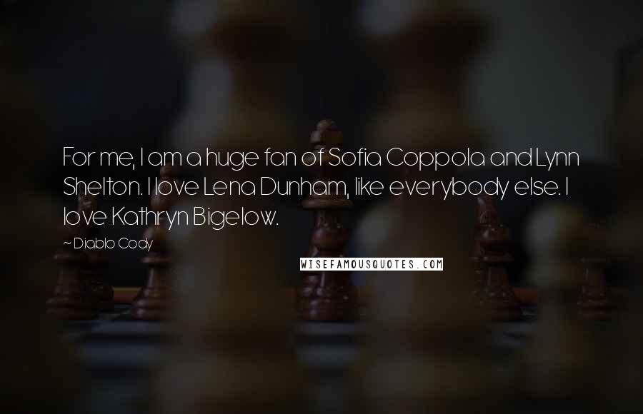 Diablo Cody Quotes: For me, I am a huge fan of Sofia Coppola and Lynn Shelton. I love Lena Dunham, like everybody else. I love Kathryn Bigelow.