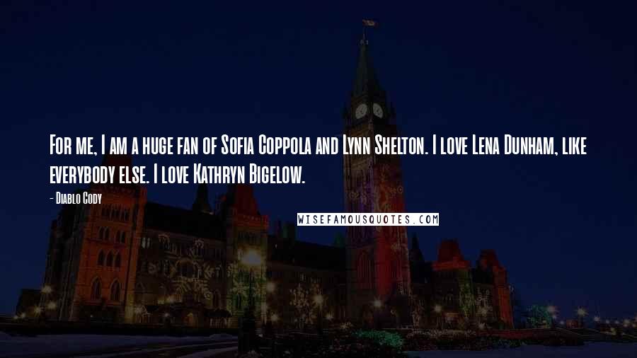 Diablo Cody Quotes: For me, I am a huge fan of Sofia Coppola and Lynn Shelton. I love Lena Dunham, like everybody else. I love Kathryn Bigelow.