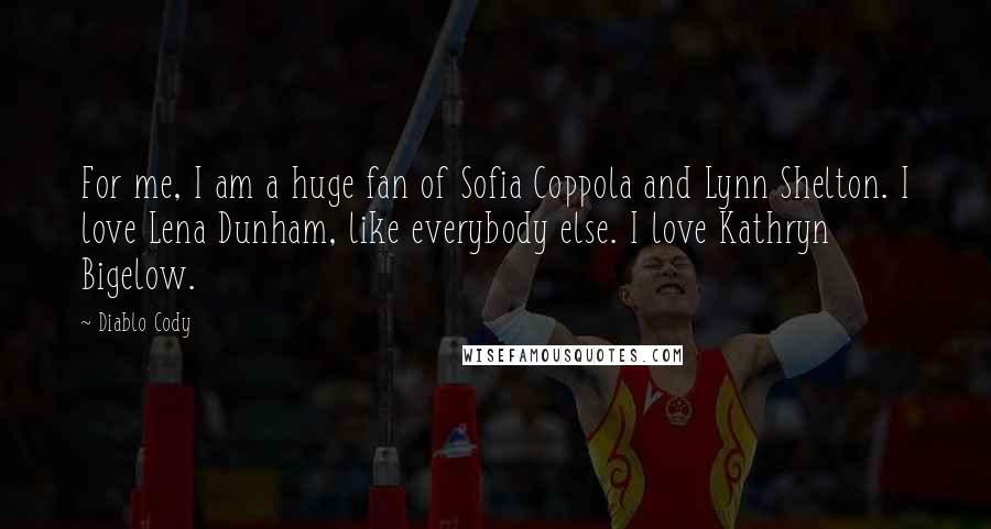 Diablo Cody Quotes: For me, I am a huge fan of Sofia Coppola and Lynn Shelton. I love Lena Dunham, like everybody else. I love Kathryn Bigelow.