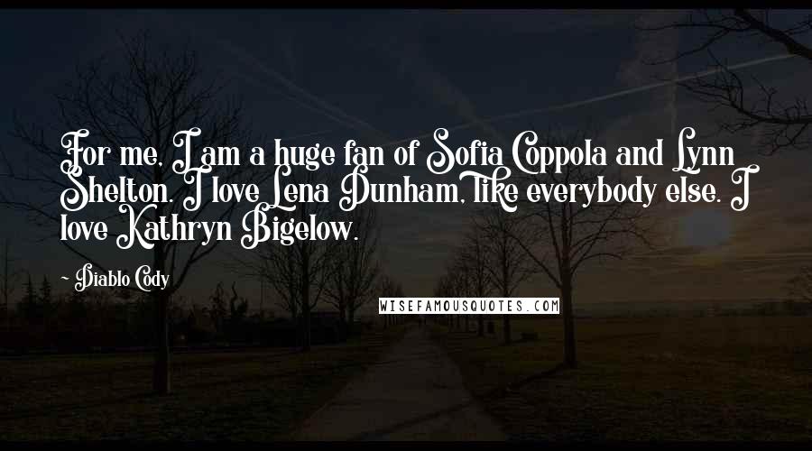 Diablo Cody Quotes: For me, I am a huge fan of Sofia Coppola and Lynn Shelton. I love Lena Dunham, like everybody else. I love Kathryn Bigelow.